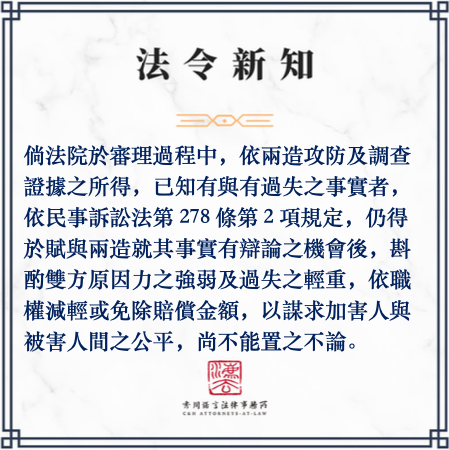 倘法院於審理過程中，依兩造攻防及調查證據之所得，已知有與有過失之事實者，依民事訴訟法第278條第2項規定，仍得於賦與兩造就其事實有辯論之機會後，斟酌雙方原因力之強弱及過失之輕重，依職權減輕或免除賠償金